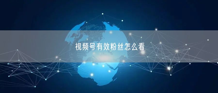 视频号有效粉丝怎么看