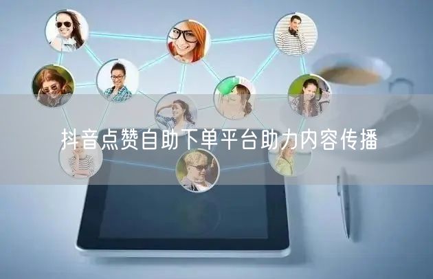 抖音点赞自助下单平台助力内容传播