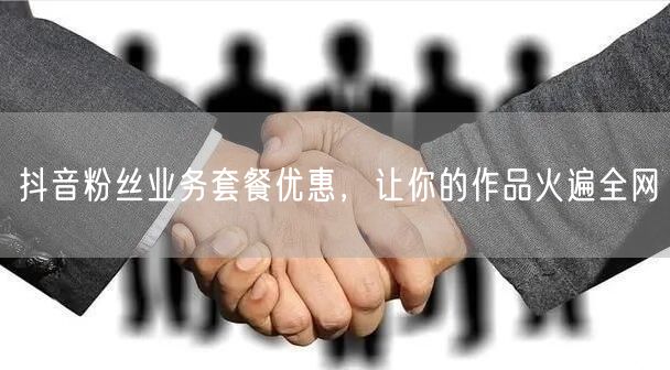 抖音粉丝业务套餐优惠，让你的作品火遍全网
