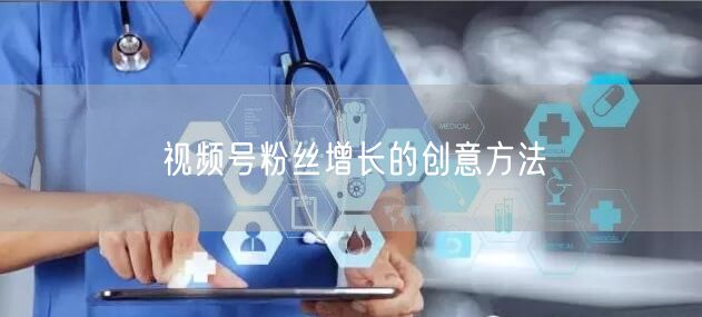 视频号粉丝增长的创意方法