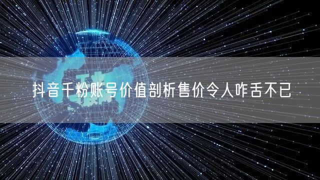 抖音千粉账号价值剖析售价令人咋舌不已