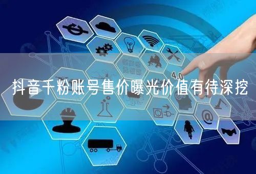 抖音千粉账号售价曝光价值有待深挖