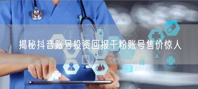 揭秘抖音账号投资回报千粉账号售价惊人