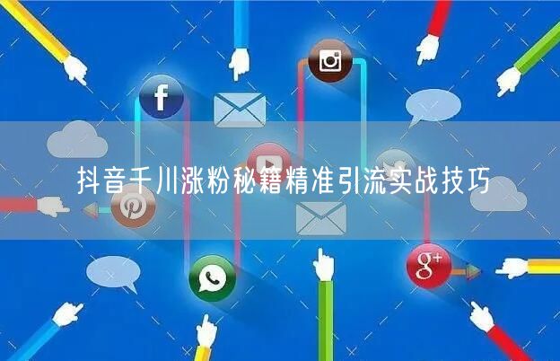 抖音千川涨粉秘籍精准引流实战技巧