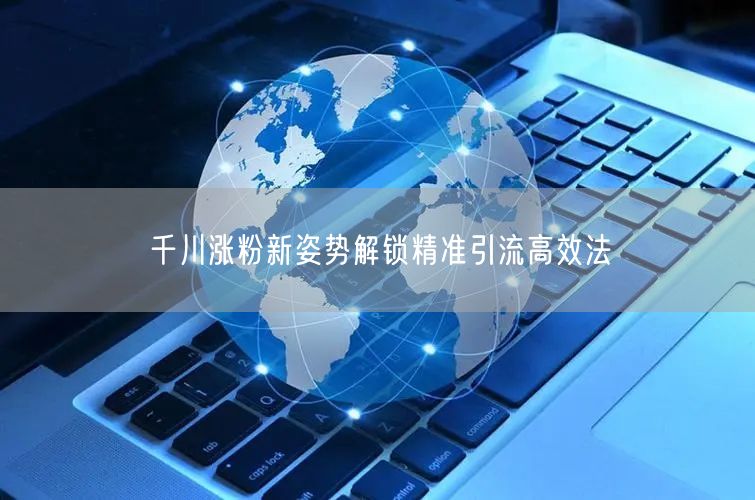 千川涨粉新姿势解锁精准引流高效法