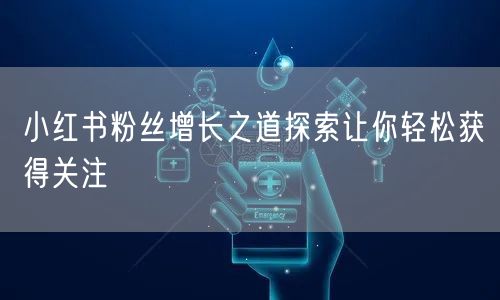 小红书粉丝增长之道探索让你轻松获得关注