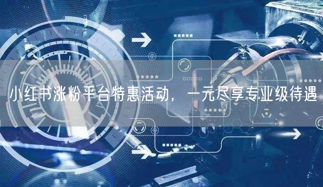 小红书涨粉平台特惠活动，一元尽享专业级待遇