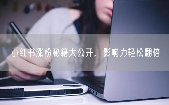 小红书涨粉秘籍大公开，影响力轻松翻倍