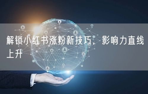 解锁小红书涨粉新技巧，影响力直线上升