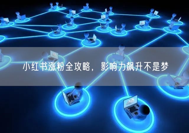 小红书涨粉全攻略，影响力飙升不是梦
