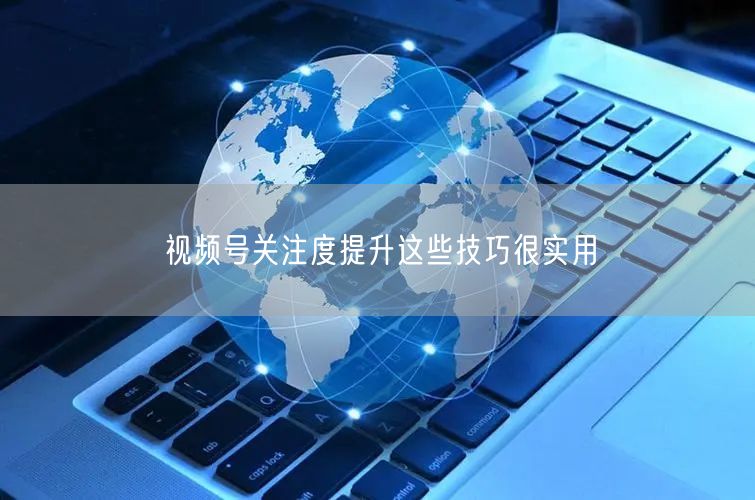视频号关注度提升这些技巧很实用