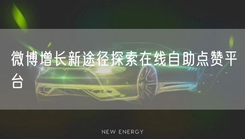 微博增长新途径探索在线自助点赞平台