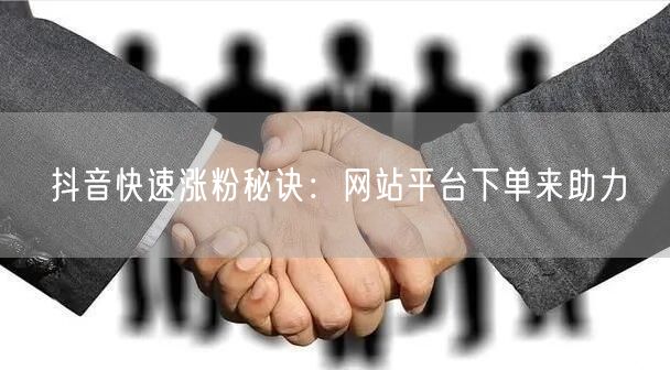 抖音快速涨粉秘诀：网站平台下单来助力