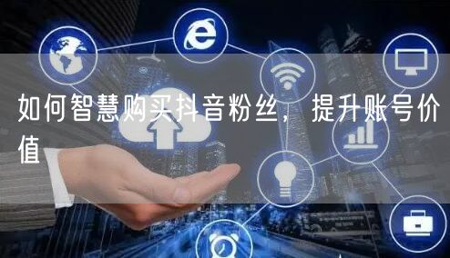 如何智慧购买抖音粉丝，提升账号价值