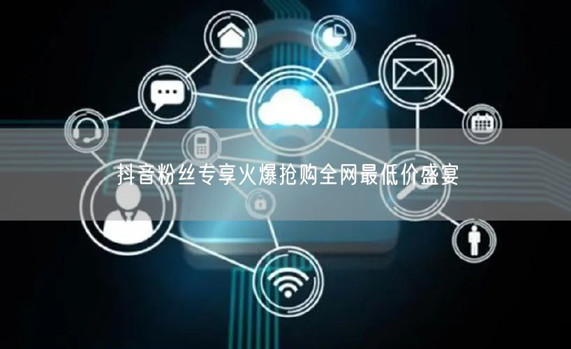 抖音粉丝专享火爆抢购全网最低价盛宴