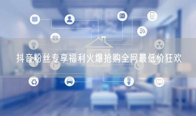 抖音粉丝专享福利火爆抢购全网最低价狂欢
