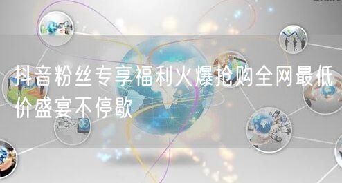 抖音粉丝专享福利火爆抢购全网最低价盛宴不停歇