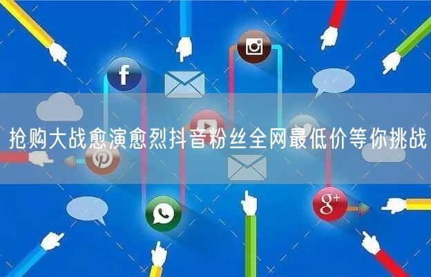 抢购大战愈演愈烈抖音粉丝全网最低价等你挑战