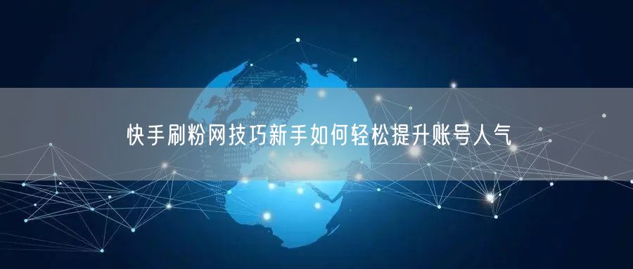 快手刷粉网技巧新手如何轻松提升账号人气